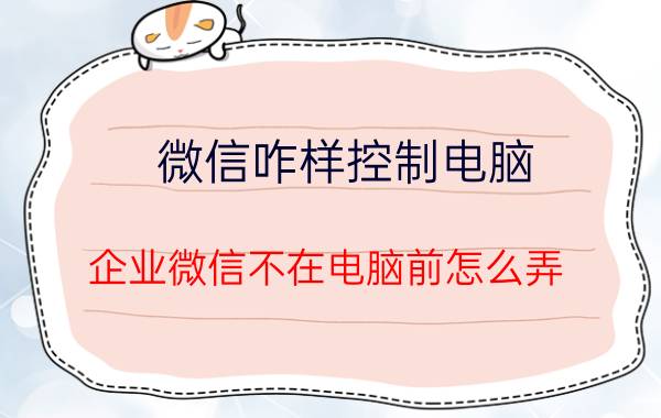 微信咋样控制电脑 企业微信不在电脑前怎么弄？